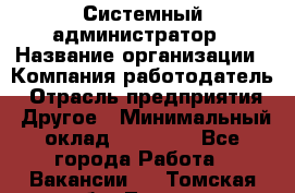 Системный администратор › Название организации ­ Компания-работодатель › Отрасль предприятия ­ Другое › Минимальный оклад ­ 27 000 - Все города Работа » Вакансии   . Томская обл.,Томск г.